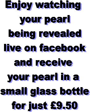 Enjoy watching
 your pearl
 being revealed
 live on facebook
 and receive 
your pearl in a
 small glass bottle
 for just 9.50